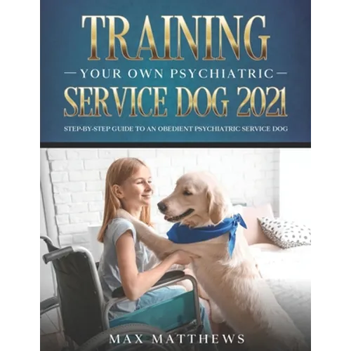 Training Your Own Psychiatric Service Dog 2021: Step-By-Step Guide to an Obedient Psychiatric Service Dog - Paperback